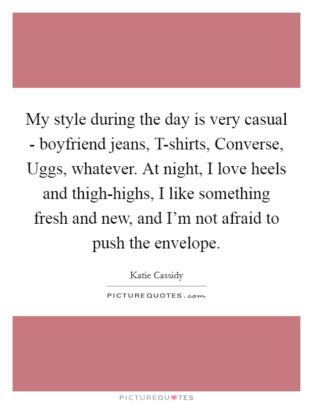 My style during the day is very casual - boyfriend jeans, T-shirts, Converse, Uggs, whatever. At night, I love heels and thigh-highs, I like something fresh and new, and I'm not afraid to push the envelope Picture Quote #1