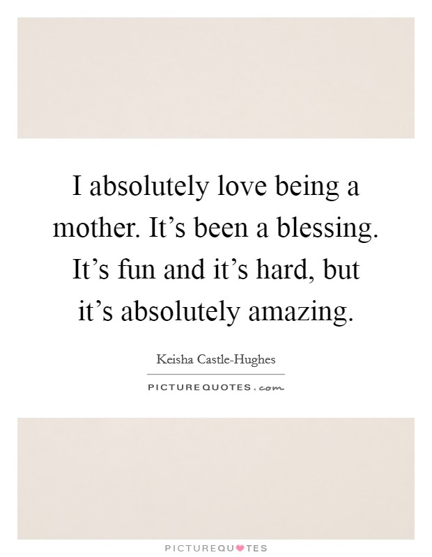 I absolutely love being a mother. It's been a blessing. It's fun and it's hard, but it's absolutely amazing Picture Quote #1