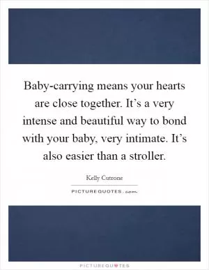 Baby-carrying means your hearts are close together. It’s a very intense and beautiful way to bond with your baby, very intimate. It’s also easier than a stroller Picture Quote #1