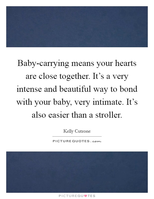 Baby-carrying means your hearts are close together. It's a very intense and beautiful way to bond with your baby, very intimate. It's also easier than a stroller Picture Quote #1