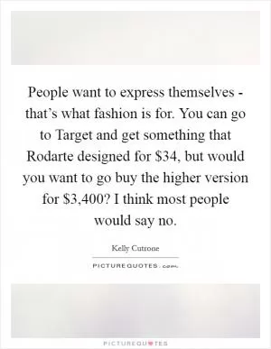 People want to express themselves - that’s what fashion is for. You can go to Target and get something that Rodarte designed for $34, but would you want to go buy the higher version for $3,400? I think most people would say no Picture Quote #1