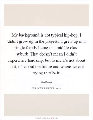 My background is not typical hip-hop. I didn’t grow up in the projects. I grew up in a single family home in a middle-class suburb. That doesn’t mean I didn’t experience hardship, but to me it’s not about that, it’s about the future and where we are trying to take it Picture Quote #1