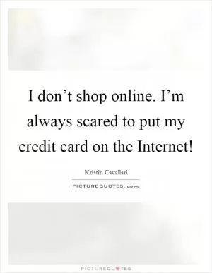I don’t shop online. I’m always scared to put my credit card on the Internet! Picture Quote #1