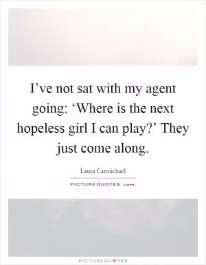I’ve not sat with my agent going: ‘Where is the next hopeless girl I can play?’ They just come along Picture Quote #1