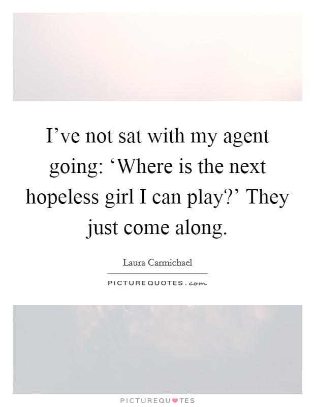 I've not sat with my agent going: ‘Where is the next hopeless girl I can play?' They just come along Picture Quote #1