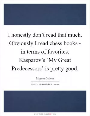 I honestly don’t read that much. Obviously I read chess books - in terms of favorites, Kasparov’s ‘My Great Predecessors’ is pretty good Picture Quote #1