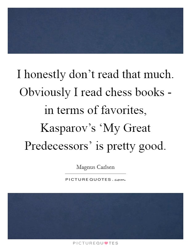 I honestly don't read that much. Obviously I read chess books - in terms of favorites, Kasparov's ‘My Great Predecessors' is pretty good Picture Quote #1
