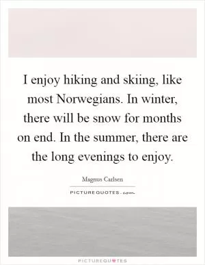I enjoy hiking and skiing, like most Norwegians. In winter, there will be snow for months on end. In the summer, there are the long evenings to enjoy Picture Quote #1