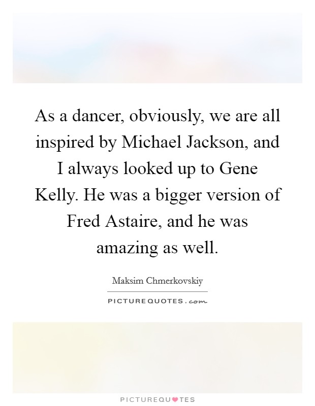 As a dancer, obviously, we are all inspired by Michael Jackson, and I always looked up to Gene Kelly. He was a bigger version of Fred Astaire, and he was amazing as well Picture Quote #1