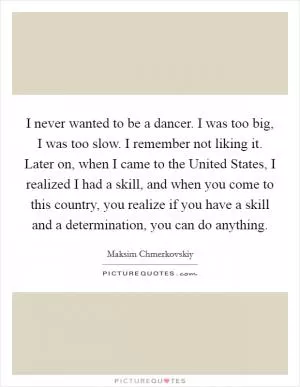 I never wanted to be a dancer. I was too big, I was too slow. I remember not liking it. Later on, when I came to the United States, I realized I had a skill, and when you come to this country, you realize if you have a skill and a determination, you can do anything Picture Quote #1