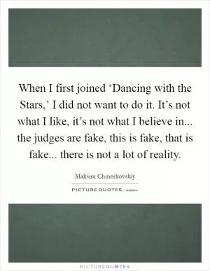 When I first joined ‘Dancing with the Stars,’ I did not want to do it. It’s not what I like, it’s not what I believe in... the judges are fake, this is fake, that is fake... there is not a lot of reality Picture Quote #1