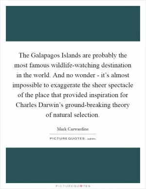 The Galapagos Islands are probably the most famous wildlife-watching destination in the world. And no wonder - it’s almost impossible to exaggerate the sheer spectacle of the place that provided inspiration for Charles Darwin’s ground-breaking theory of natural selection Picture Quote #1