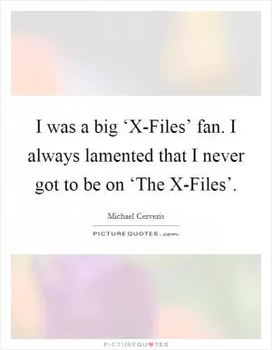 I was a big ‘X-Files’ fan. I always lamented that I never got to be on ‘The X-Files’ Picture Quote #1