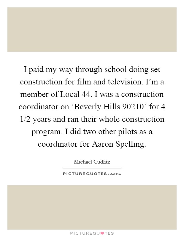 I paid my way through school doing set construction for film and television. I'm a member of Local 44. I was a construction coordinator on ‘Beverly Hills 90210' for 4 1/2 years and ran their whole construction program. I did two other pilots as a coordinator for Aaron Spelling Picture Quote #1