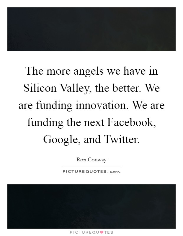 The more angels we have in Silicon Valley, the better. We are funding innovation. We are funding the next Facebook, Google, and Twitter Picture Quote #1