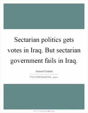 Sectarian politics gets votes in Iraq. But sectarian government fails in Iraq Picture Quote #1