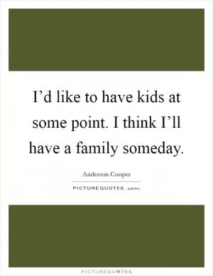 I’d like to have kids at some point. I think I’ll have a family someday Picture Quote #1