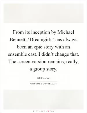 From its inception by Michael Bennett, ‘Dreamgirls’ has always been an epic story with an ensemble cast. I didn’t change that. The screen version remains, really, a group story Picture Quote #1