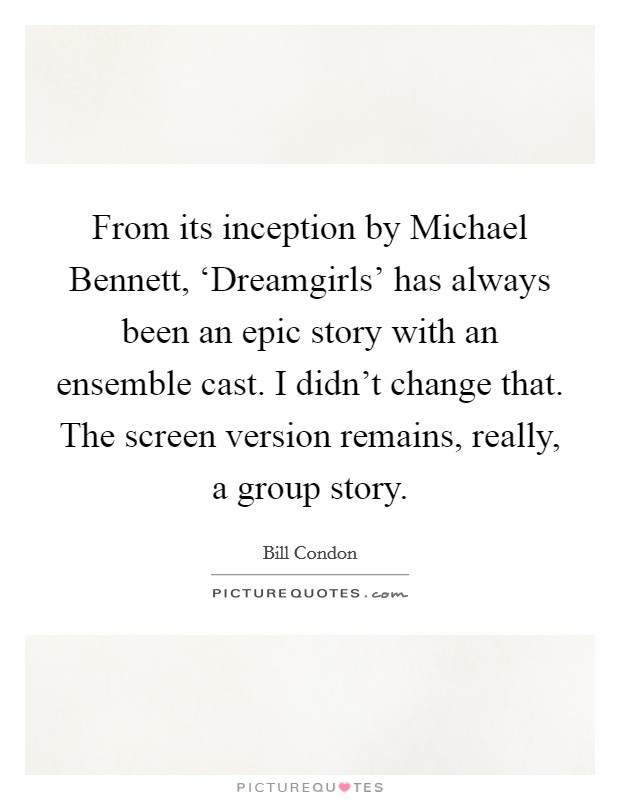 From its inception by Michael Bennett, ‘Dreamgirls' has always been an epic story with an ensemble cast. I didn't change that. The screen version remains, really, a group story Picture Quote #1