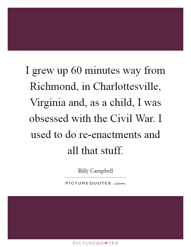 I grew up 60 minutes way from Richmond, in Charlottesville, Virginia and, as a child, I was obsessed with the Civil War. I used to do re-enactments and all that stuff Picture Quote #1