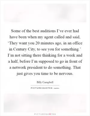 Some of the best auditions I’ve ever had have been when my agent called and said, ‘They want you 20 minutes ago, in an office in Century City, to see you for something.’ I’m not sitting there thinking for a week and a half, before I’m supposed to go in front of a network president to do something. That just gives you time to be nervous Picture Quote #1