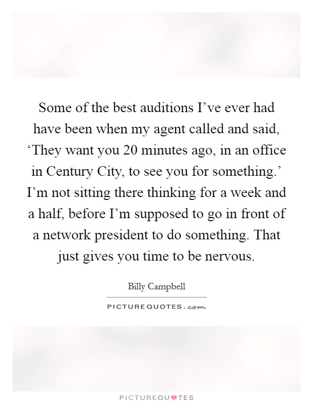 Some of the best auditions I've ever had have been when my agent called and said, ‘They want you 20 minutes ago, in an office in Century City, to see you for something.' I'm not sitting there thinking for a week and a half, before I'm supposed to go in front of a network president to do something. That just gives you time to be nervous Picture Quote #1