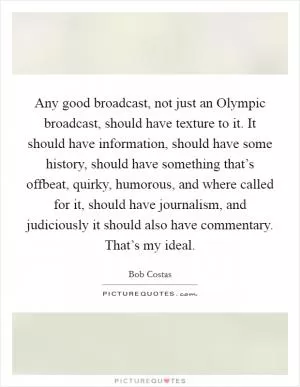 Any good broadcast, not just an Olympic broadcast, should have texture to it. It should have information, should have some history, should have something that’s offbeat, quirky, humorous, and where called for it, should have journalism, and judiciously it should also have commentary. That’s my ideal Picture Quote #1