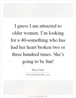 I guess I am attracted to older women. I’m looking for a 40-something who has had her heart broken two or three hundred times. She’s going to be fun! Picture Quote #1