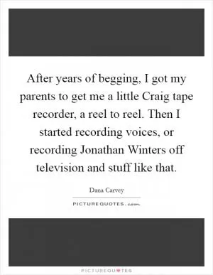 After years of begging, I got my parents to get me a little Craig tape recorder, a reel to reel. Then I started recording voices, or recording Jonathan Winters off television and stuff like that Picture Quote #1