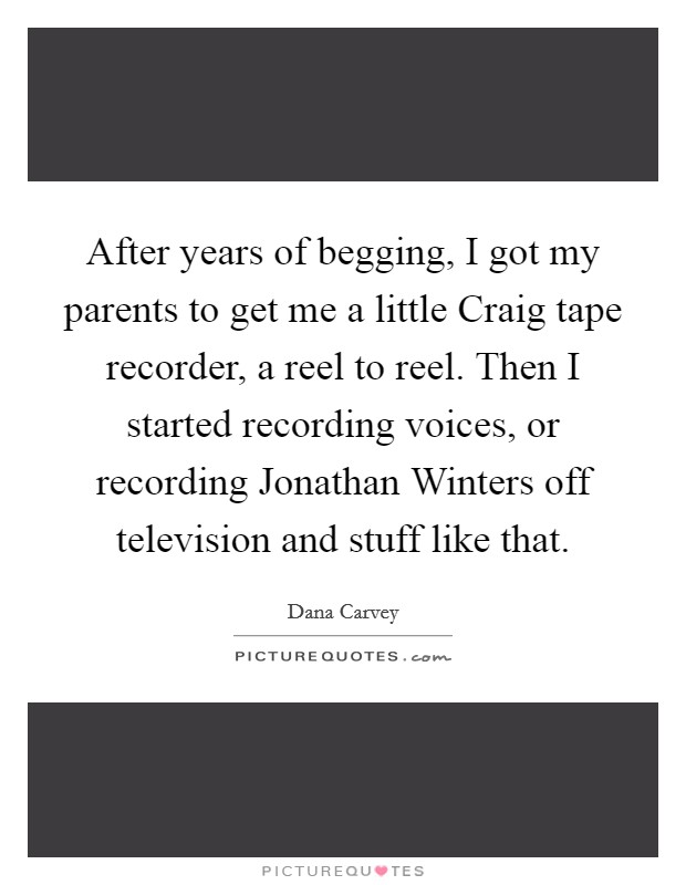 After years of begging, I got my parents to get me a little Craig tape recorder, a reel to reel. Then I started recording voices, or recording Jonathan Winters off television and stuff like that Picture Quote #1