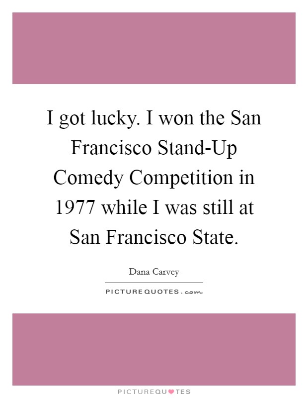 I got lucky. I won the San Francisco Stand-Up Comedy Competition in 1977 while I was still at San Francisco State Picture Quote #1