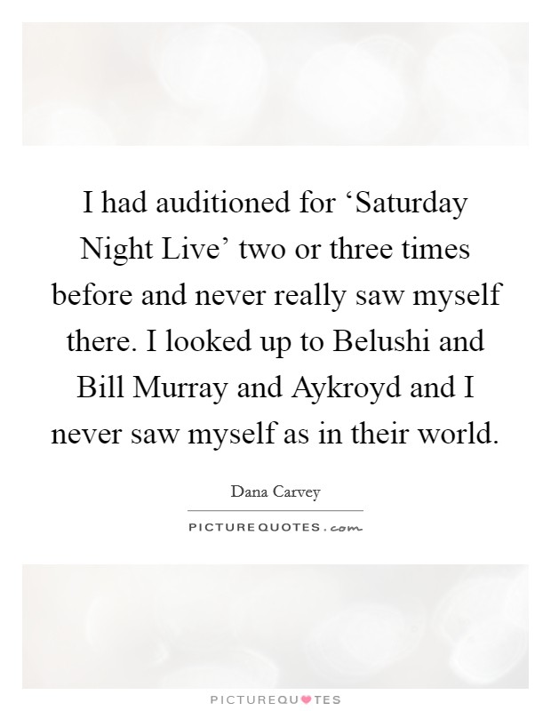 I had auditioned for ‘Saturday Night Live' two or three times before and never really saw myself there. I looked up to Belushi and Bill Murray and Aykroyd and I never saw myself as in their world Picture Quote #1