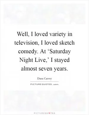 Well, I loved variety in television, I loved sketch comedy. At ‘Saturday Night Live,’ I stayed almost seven years Picture Quote #1