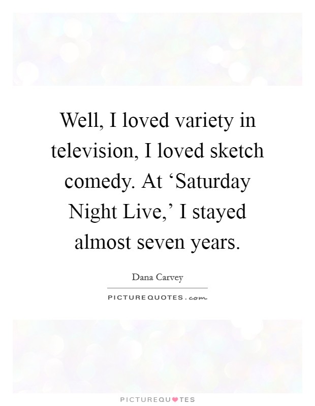 Well, I loved variety in television, I loved sketch comedy. At ‘Saturday Night Live,' I stayed almost seven years Picture Quote #1