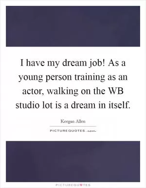 I have my dream job! As a young person training as an actor, walking on the WB studio lot is a dream in itself Picture Quote #1