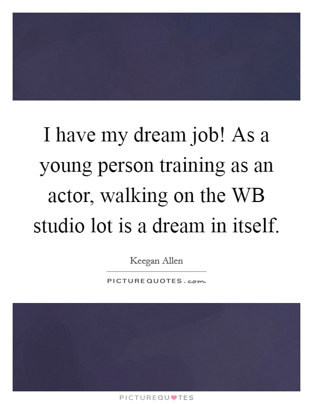 I have my dream job! As a young person training as an actor, walking on the WB studio lot is a dream in itself Picture Quote #1