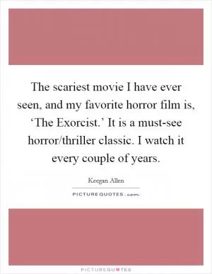 The scariest movie I have ever seen, and my favorite horror film is, ‘The Exorcist.’ It is a must-see horror/thriller classic. I watch it every couple of years Picture Quote #1