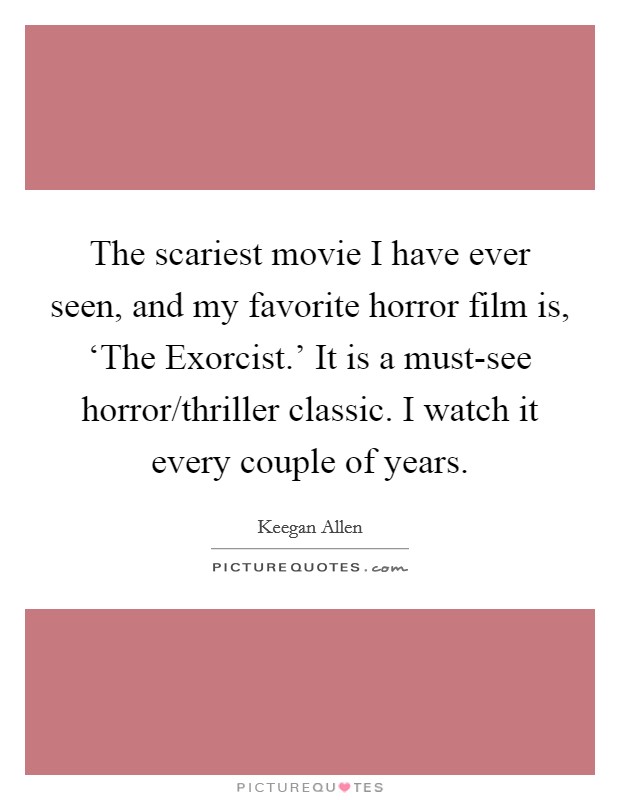 The scariest movie I have ever seen, and my favorite horror film is, ‘The Exorcist.' It is a must-see horror/thriller classic. I watch it every couple of years Picture Quote #1