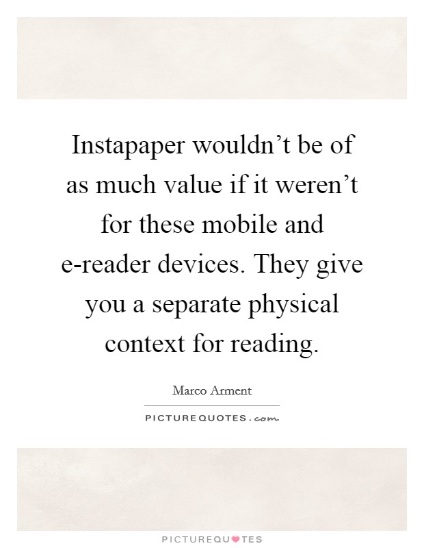 Instapaper wouldn't be of as much value if it weren't for these mobile and e-reader devices. They give you a separate physical context for reading Picture Quote #1