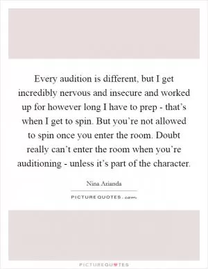 Every audition is different, but I get incredibly nervous and insecure and worked up for however long I have to prep - that’s when I get to spin. But you’re not allowed to spin once you enter the room. Doubt really can’t enter the room when you’re auditioning - unless it’s part of the character Picture Quote #1