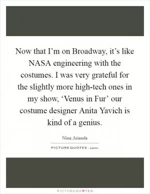 Now that I’m on Broadway, it’s like NASA engineering with the costumes. I was very grateful for the slightly more high-tech ones in my show, ‘Venus in Fur’ our costume designer Anita Yavich is kind of a genius Picture Quote #1