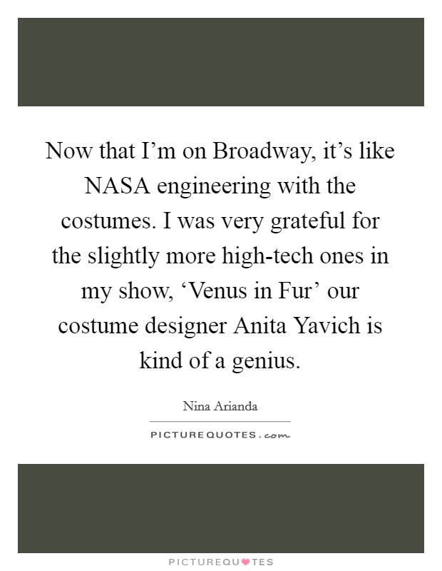Now that I'm on Broadway, it's like NASA engineering with the costumes. I was very grateful for the slightly more high-tech ones in my show, ‘Venus in Fur' our costume designer Anita Yavich is kind of a genius Picture Quote #1