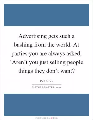 Advertising gets such a bashing from the world. At parties you are always asked, ‘Aren’t you just selling people things they don’t want? Picture Quote #1