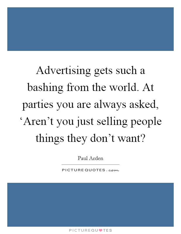 Advertising gets such a bashing from the world. At parties you are always asked, ‘Aren't you just selling people things they don't want? Picture Quote #1