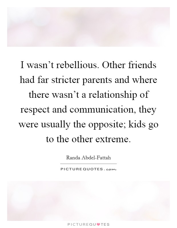 I wasn't rebellious. Other friends had far stricter parents and where there wasn't a relationship of respect and communication, they were usually the opposite; kids go to the other extreme Picture Quote #1