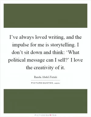 I’ve always loved writing, and the impulse for me is storytelling. I don’t sit down and think: ‘What political message can I sell?’ I love the creativity of it Picture Quote #1