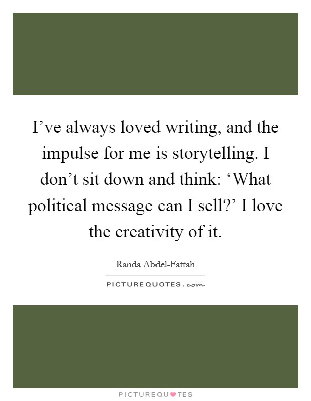 I've always loved writing, and the impulse for me is storytelling. I don't sit down and think: ‘What political message can I sell?' I love the creativity of it Picture Quote #1