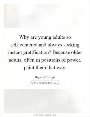 Why are young adults so self-centered and always seeking instant gratification? Because older adults, often in positions of power, paint them that way Picture Quote #1