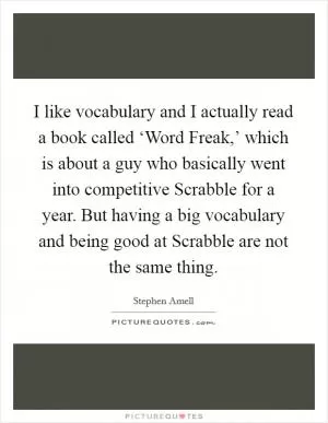 I like vocabulary and I actually read a book called ‘Word Freak,’ which is about a guy who basically went into competitive Scrabble for a year. But having a big vocabulary and being good at Scrabble are not the same thing Picture Quote #1