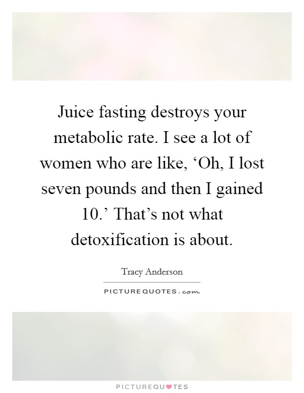 Juice fasting destroys your metabolic rate. I see a lot of women who are like, ‘Oh, I lost seven pounds and then I gained 10.' That's not what detoxification is about Picture Quote #1